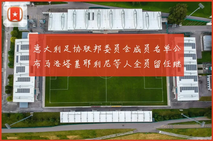 意大利足协联邦委员会成员名单公布马洛塔基耶利尼等人全员留任继续服务