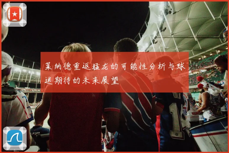 莱纳德重返猛龙的可能性分析与球迷期待的未来展望