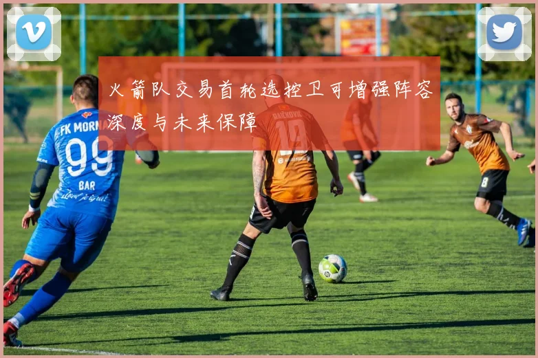 火箭队交易首轮选控卫可增强阵容深度与未来保障