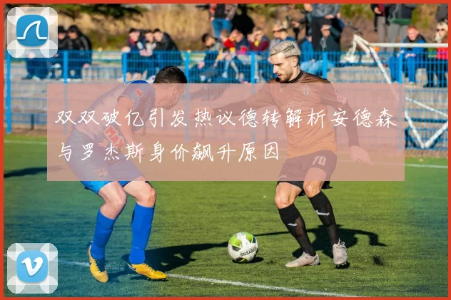 双双破亿引发热议德转解析安德森与罗杰斯身价飙升原因