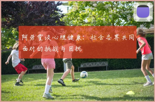 阿劳霍谈心理健康：社会各界共同面对的挑战与困扰