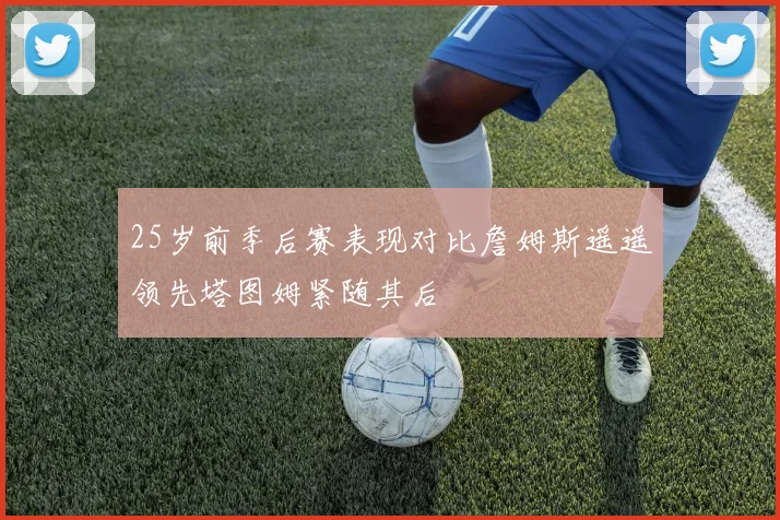 25岁前季后赛表现对比詹姆斯遥遥领先塔图姆紧随其后