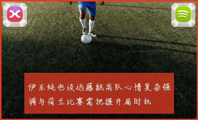伊东纯也谈远藤航离队心情复杂强调与荷兰比赛需把握开局时机