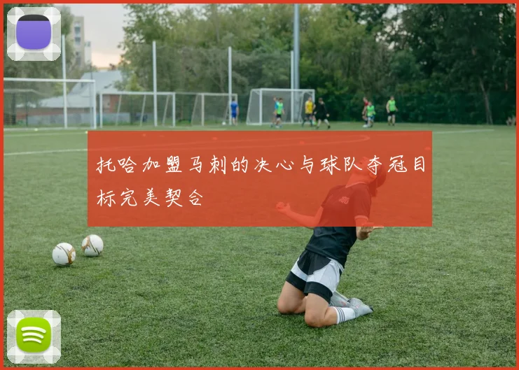 托哈加盟马刺的决心与球队夺冠目标完美契合