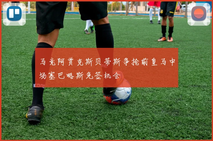 马竞阿贾克斯贝蒂斯争抢前皇马中场塞巴略斯免签机会