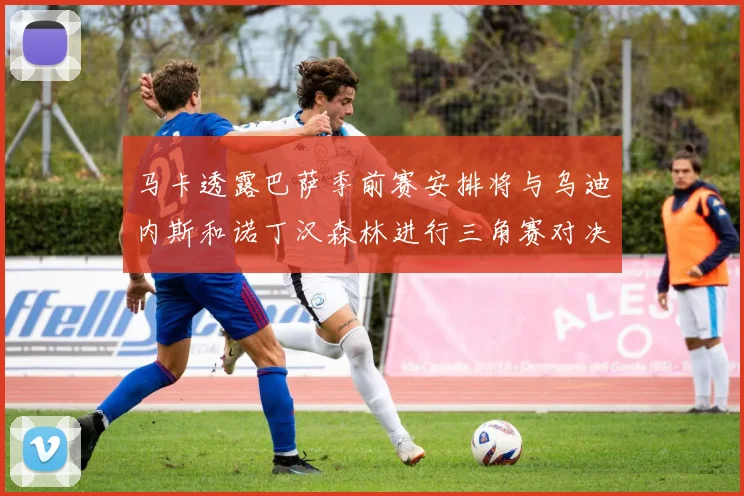 马卡透露巴萨季前赛安排将与乌迪内斯和诺丁汉森林进行三角赛对决