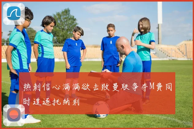 热刺信心满满欲击败曼联争夺M费同时追逐托纳利