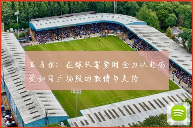 亚马尔：在球队需要时全力以赴感受如同主场般的激情与支持