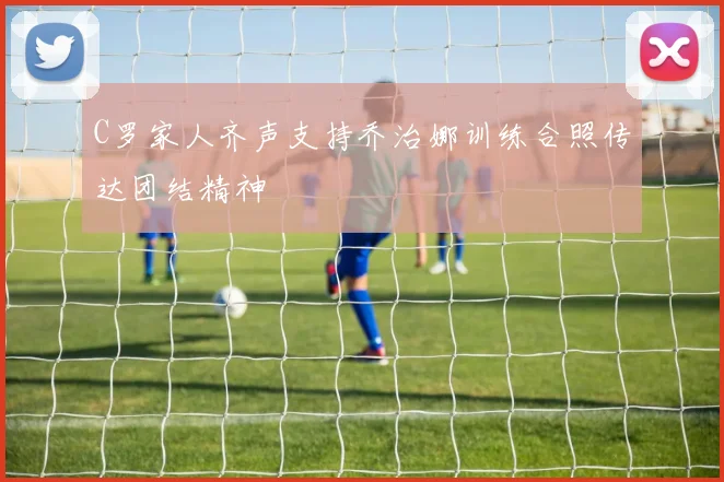 C罗家人齐声支持乔治娜训练合照传达团结精神