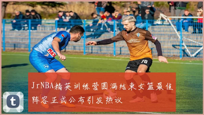 JrNBA精英训练营圆满结束女篮最佳阵容正式公布引发热议