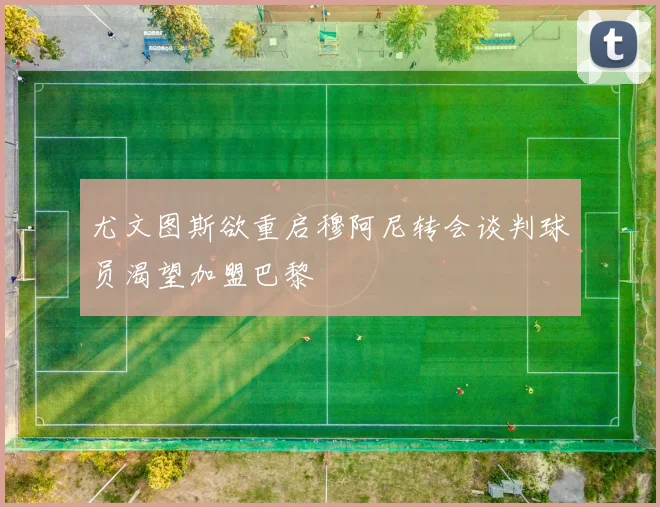 尤文图斯欲重启穆阿尼转会谈判球员渴望加盟巴黎